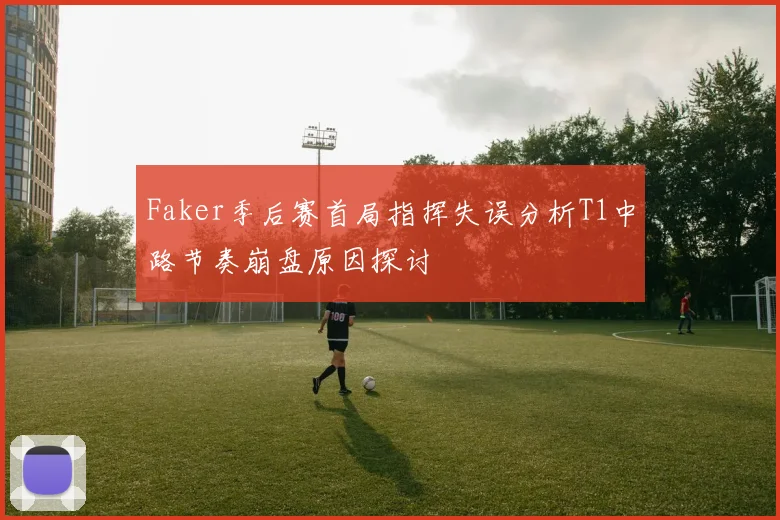 Faker季后赛首局指挥失误分析T1中路节奏崩盘原因探讨