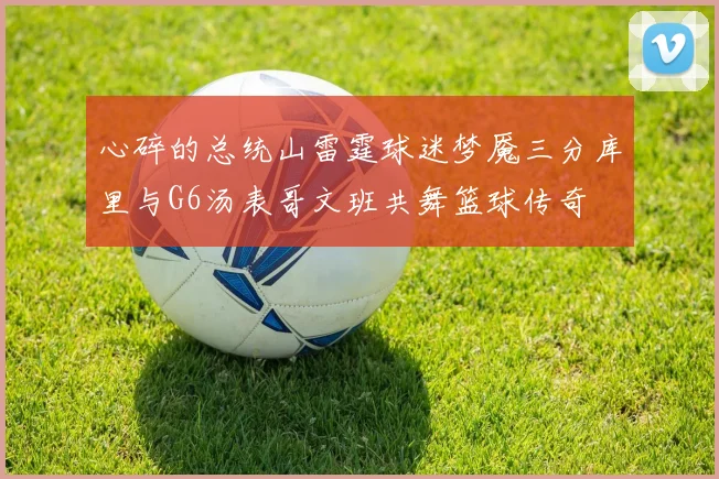 心碎的总统山雷霆球迷梦魇三分库里与G6汤表哥文班共舞篮球传奇