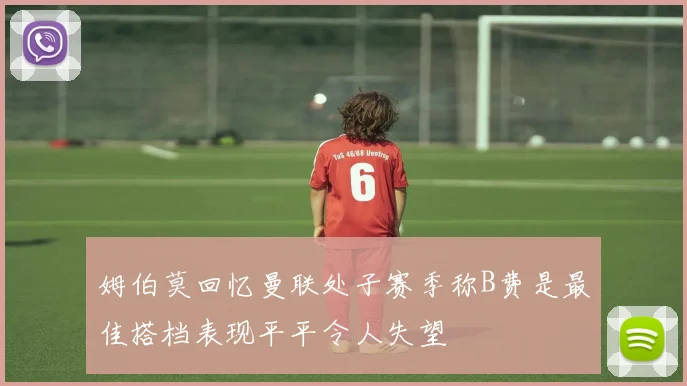 姆伯莫回忆曼联处子赛季称B费是最佳搭档表现平平令人失望