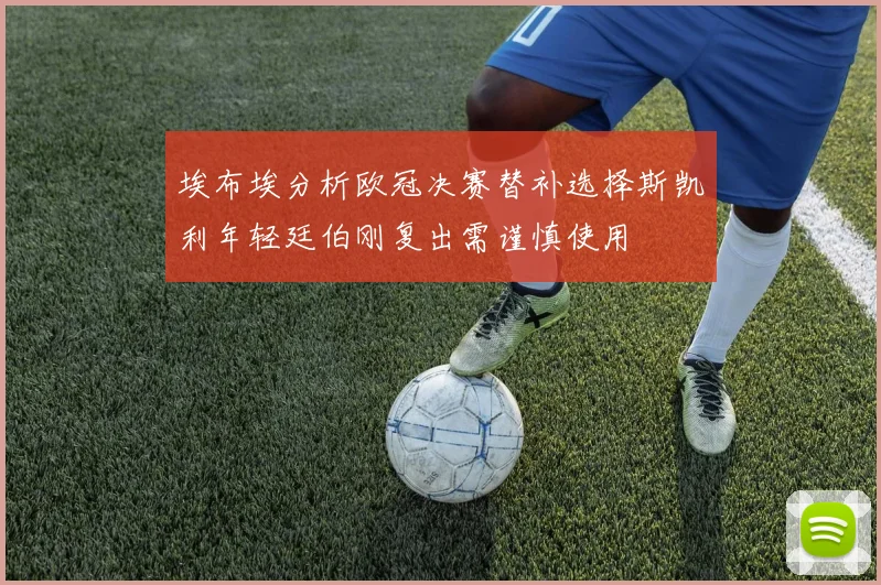 埃布埃分析欧冠决赛替补选择斯凯利年轻廷伯刚复出需谨慎使用