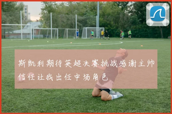 斯凯利期待英超决赛挑战感谢主帅信任让我出任中场角色
