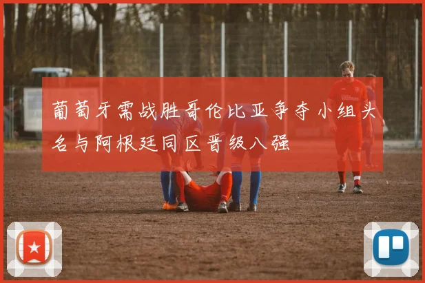 葡萄牙需战胜哥伦比亚争夺小组头名与阿根廷同区晋级八强