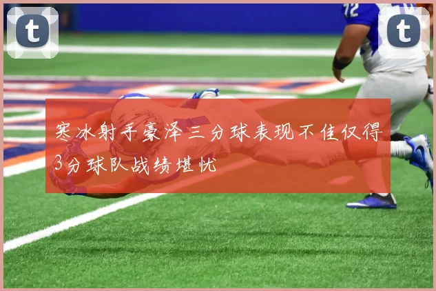 寒冰射手豪泽三分球表现不佳仅得3分球队战绩堪忧
