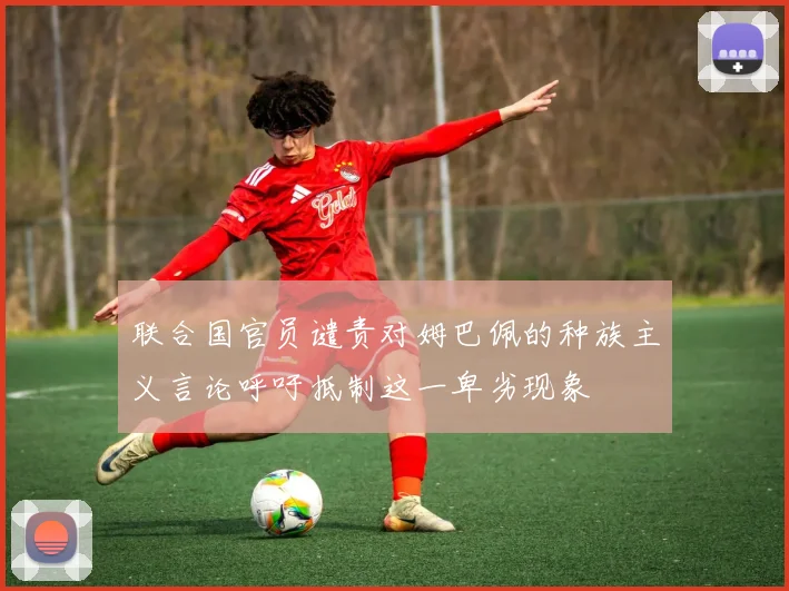 联合国官员谴责对姆巴佩的种族主义言论呼吁抵制这一卑劣现象