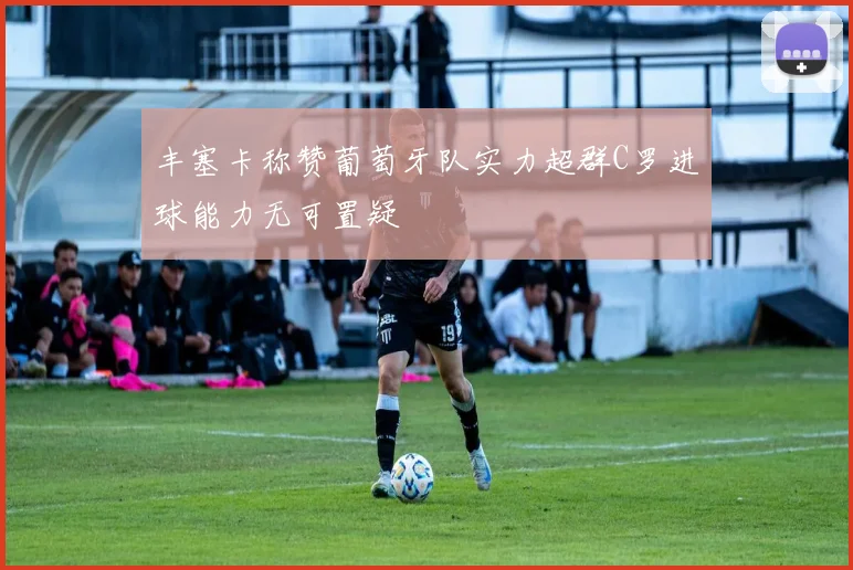 丰塞卡称赞葡萄牙队实力超群C罗进球能力无可置疑