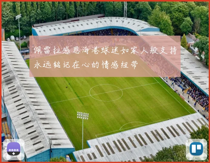佩雷拉感恩海港球迷如家人般支持永远铭记在心的情感纽带