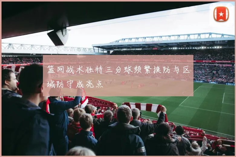 篮网战术独特三分球频繁换防与区域防守成亮点