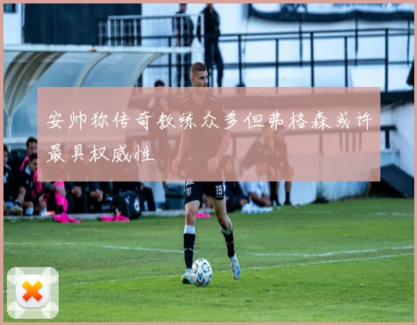 安帅称传奇教练众多但弗格森或许最具权威性