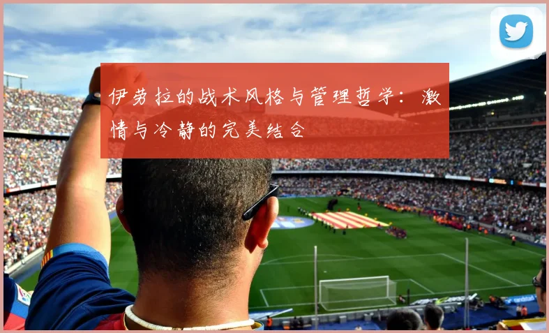 伊劳拉的战术风格与管理哲学：激情与冷静的完美结合