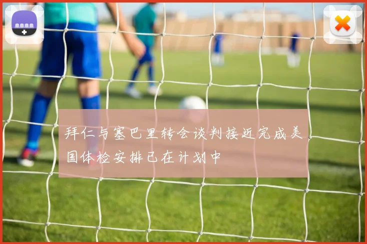 拜仁与塞巴里转会谈判接近完成美国体检安排已在计划中
