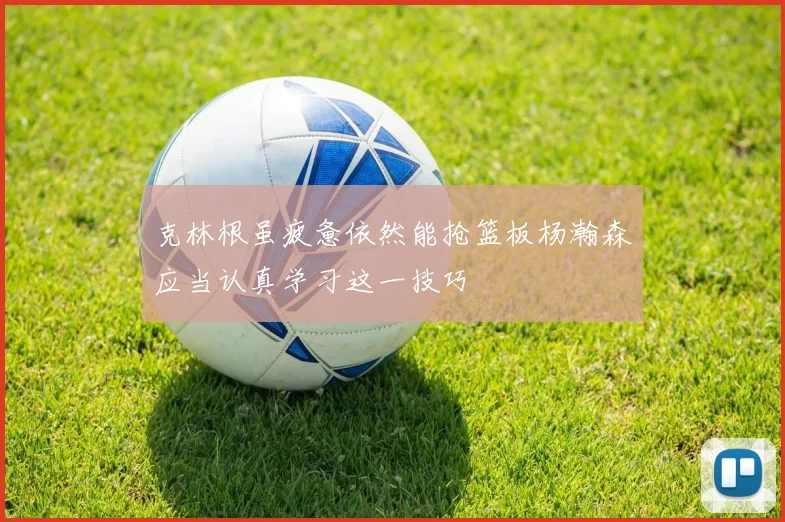 克林根虽疲惫依然能抢篮板杨瀚森应当认真学习这一技巧