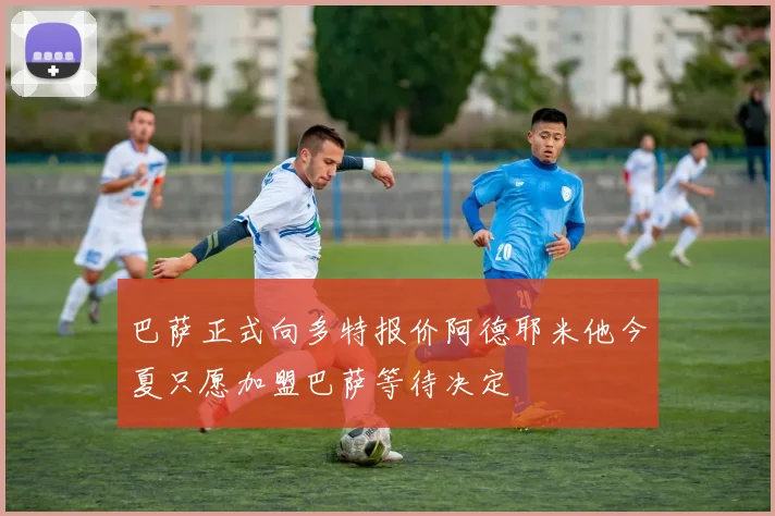 巴萨正式向多特报价阿德耶米他今夏只愿加盟巴萨等待决定