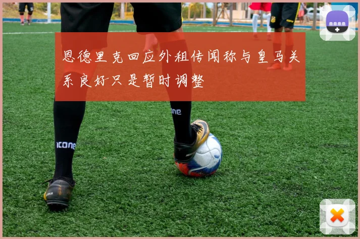 恩德里克回应外租传闻称与皇马关系良好只是暂时调整