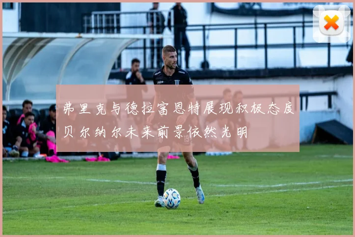 弗里克与德拉富恩特展现积极态度贝尔纳尔未来前景依然光明