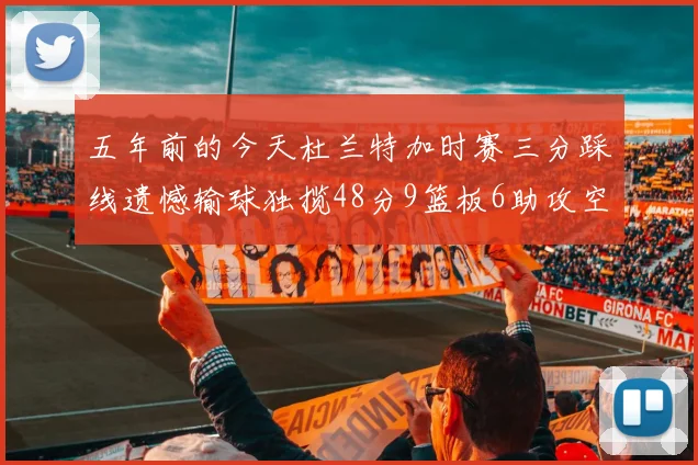 五年前的今天杜兰特加时赛三分踩线遗憾输球独揽48分9篮板6助攻空砍成悲剧