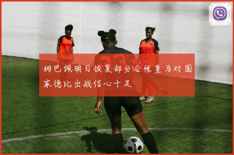 姆巴佩明日恢复部分合练皇马对国家德比出战信心十足