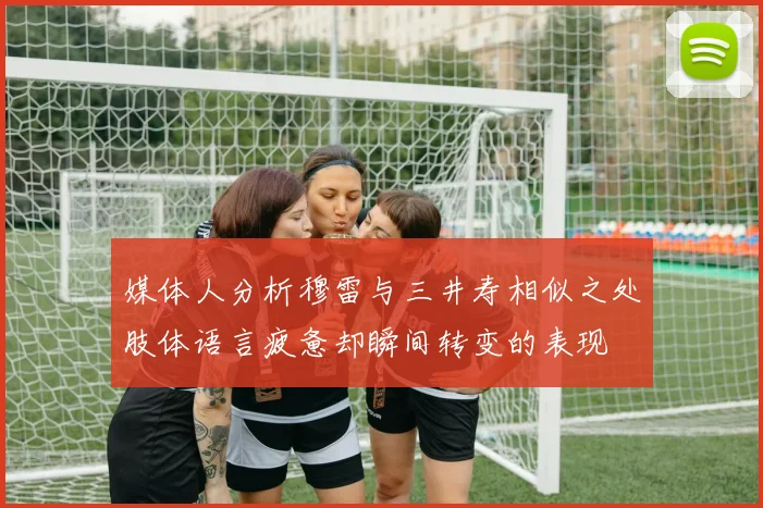 媒体人分析穆雷与三井寿相似之处肢体语言疲惫却瞬间转变的表现