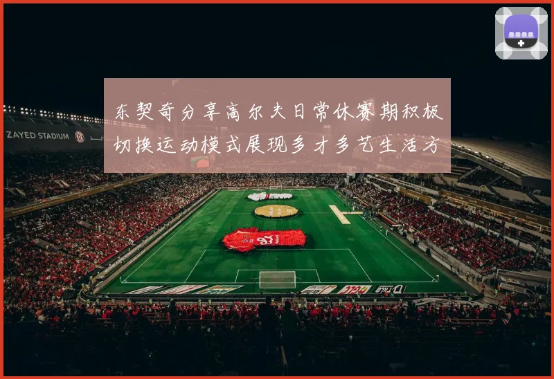东契奇分享高尔夫日常休赛期积极切换运动模式展现多才多艺生活方式