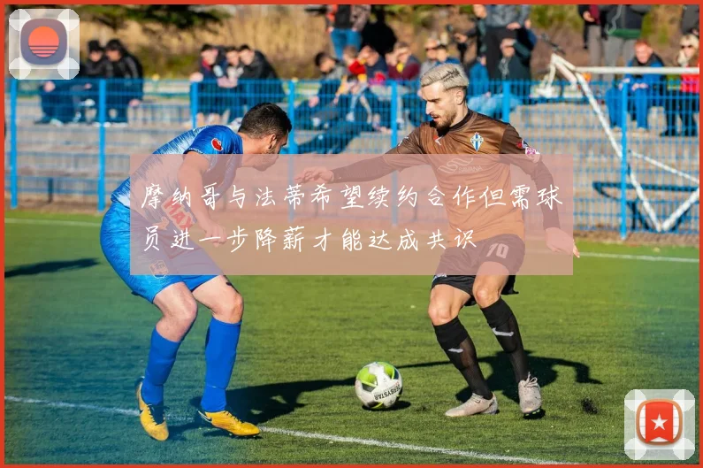 摩纳哥与法蒂希望续约合作但需球员进一步降薪才能达成共识