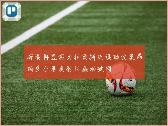 海港再显实力拉莫斯失误助攻莱昂纳多小角度射门成功破网