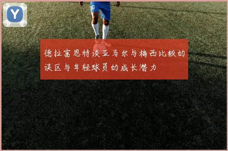 德拉富恩特谈亚马尔与梅西比较的误区与年轻球员的成长潜力