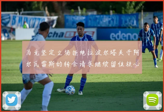 马竞坚定立场拒绝拉波尔塔关于阿尔瓦雷斯的转会请求继续留住核心球员