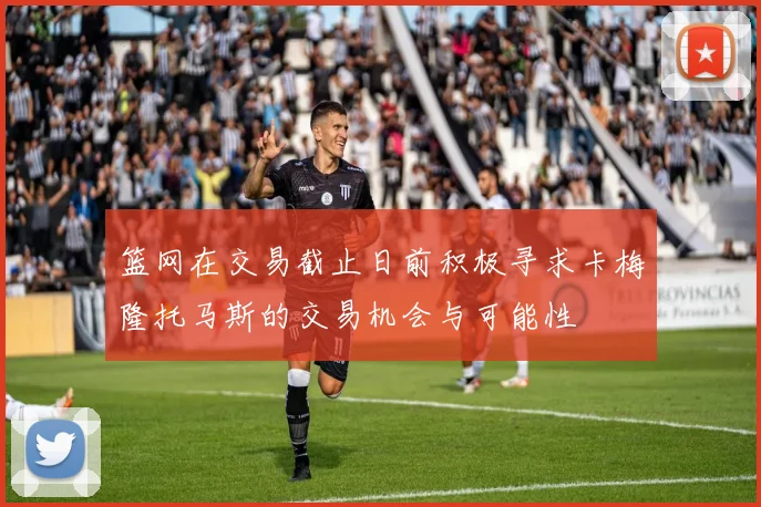 篮网在交易截止日前积极寻求卡梅隆托马斯的交易机会与可能性