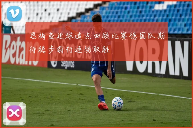 恩梅查进球造点回顾比赛德国队期待稳步前行逐场取胜