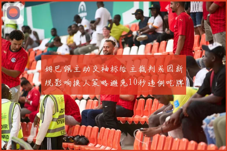 姆巴佩主动交袖标给主裁判或因新规影响换人策略避免10秒违例吃牌