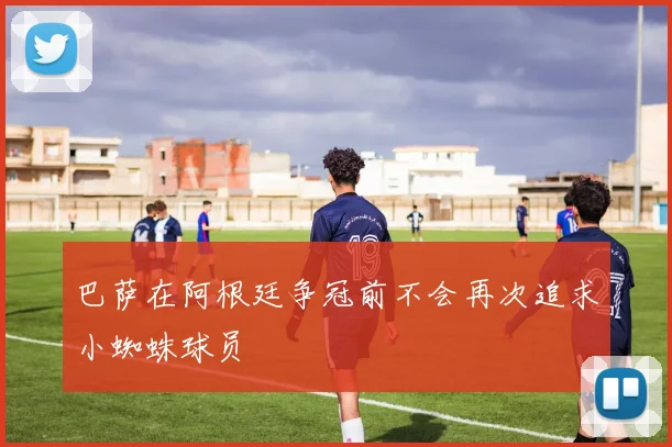 巴萨在阿根廷争冠前不会再次追求小蜘蛛球员