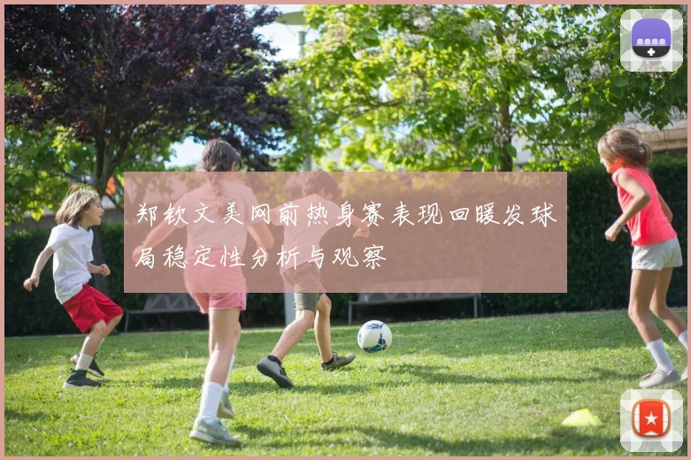 郑钦文美网前热身赛表现回暖发球局稳定性分析与观察