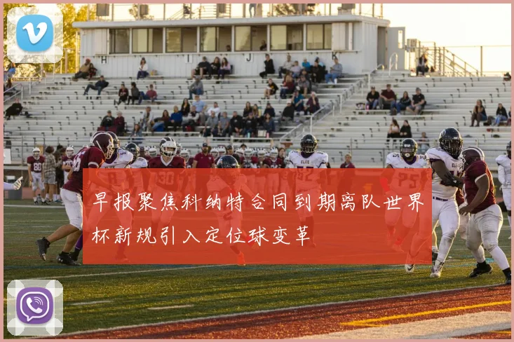 早报聚焦科纳特合同到期离队世界杯新规引入定位球变革