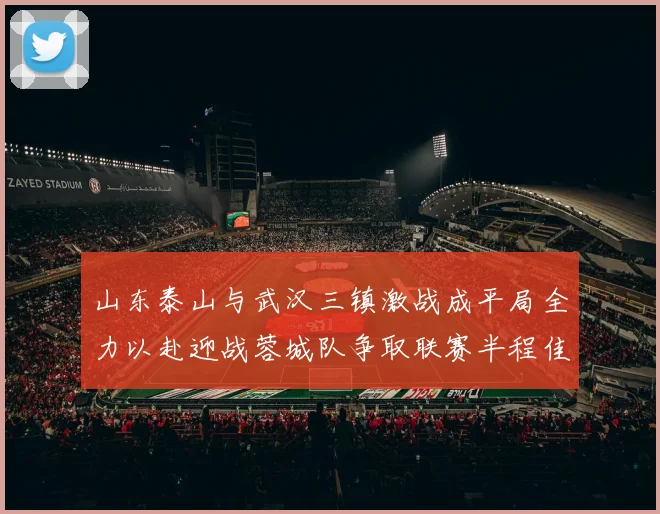 山东泰山与武汉三镇激战成平局全力以赴迎战蓉城队争取联赛半程佳绩
