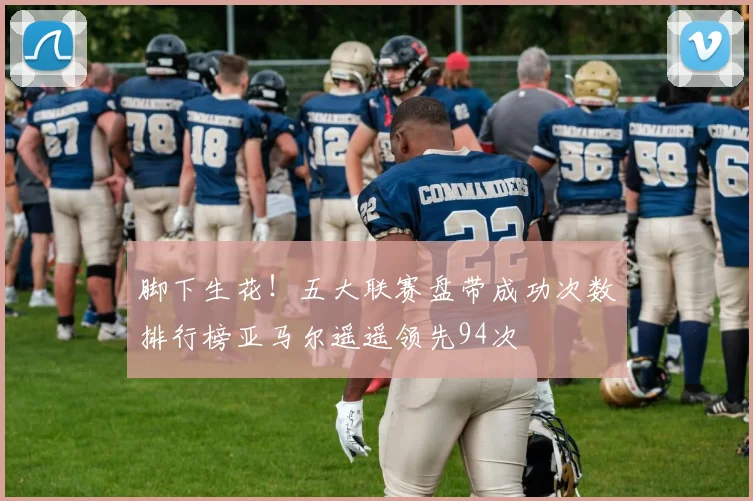 脚下生花！五大联赛盘带成功次数排行榜亚马尔遥遥领先94次