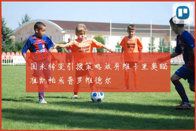国米转变引援策略放弃维卡里奥瞄准凯帕或普罗维德尔